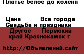 Платье белое до колена › Цена ­ 800 - Все города Свадьба и праздники » Другое   . Пермский край,Краснокамск г.